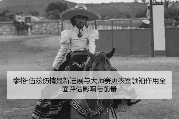 泰格·伍兹伤情最新进展与大师赛更衣室领袖作用全面评估影响与前景